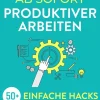 John R. Torrance Business & Karriere-Ab sofort produktiver arbeiten: 50+ einfache Hacks, mit denen Sie Ihre Aufgaben besser organisieren, Prokrastination überwinden und Ihr Zeitmanagement perfektionieren