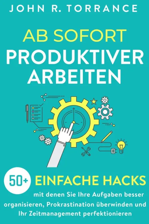 John R. Torrance Business & Karriere-Ab sofort produktiver arbeiten: 50+ einfache Hacks, mit denen Sie Ihre Aufgaben besser organisieren, Prokrastination überwinden und Ihr Zeitmanagement perfektionieren