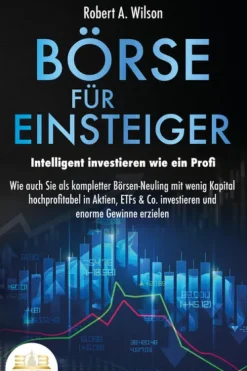 BÖRSE FÜR EINSTEIGER - Intelligent investieren wie ein Profi: Wie auch Sie als kompletter Börsen-Neuling mit wenig Kapital hochprofitabel in Aktien, ETFs & Co. investieren und enorme Gewinne erzielen*EoB Online