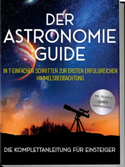 Der Astronomie Guide - Die Komplettanleitung für Einsteiger: In 7 einfachen Schritten zur ersten erfolgreichen Himmelsbeobachtung - inkl. Teleskop Guide & Kaufberatung*Edition Lunerion Best